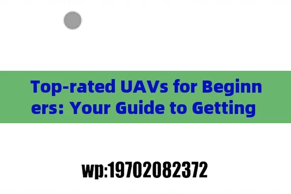 Top-rated UAVs for Beginners: Your Guide to Getting Started in the World of Drones