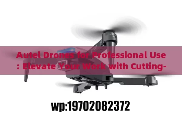 Autel Drones for Professional Use: Elevate Your Work with Cutting-Edge Tech