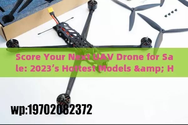 Score Your Next UAV Drone for Sale: 2023’s Hottest Models & Hidden Deals