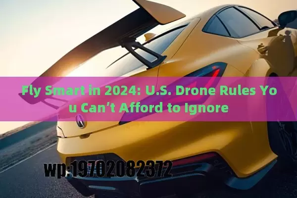 Fly Smart in 2024: U.S. Drone Rules You Can’t Afford to Ignore